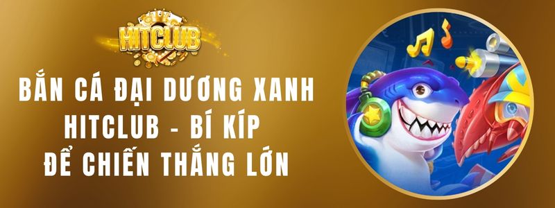 Bắn Cá Đại Dương Xanh HITCLUB - Bí Kíp Để Chiến Thắng Lớn