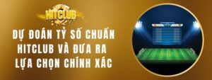 Dự Đoán Tỷ Số Chuẩn HITCLUB Và Đưa Ra Lựa CHọn Chính Xác