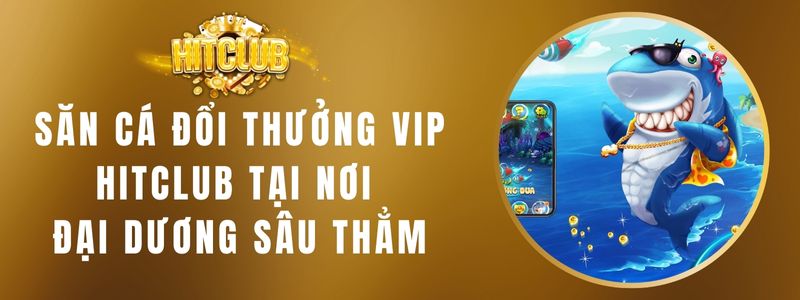 Săn Cá Đổi Thưởng VIP HITCLUB Tại Nơi Đại Dương Sâu Thẳm