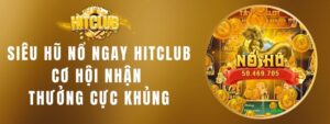 Siêu Hũ Nổ Ngay HITCLUB - Cơ Hội Nhận Thưởng Cực Khủng